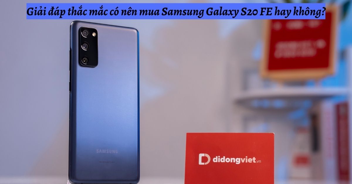 Giải đáp thắc mắc có nên mua điện thoại Samsung Galaxy S20 FE hay không?